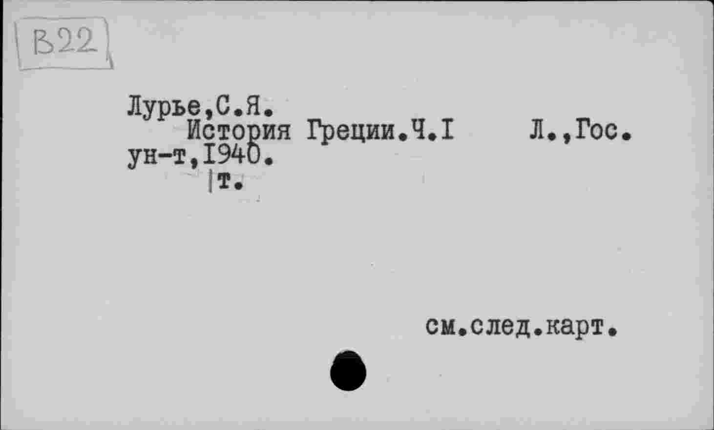 ﻿IW.]
Лурье,С.Я.
История Греции.Ч.І ун-т,1940.
|т.
Л.,Гос.
см.след.карт